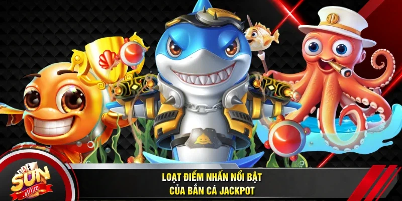 Loạt điểm nhấn nổi bật của bắn cá Jackpot